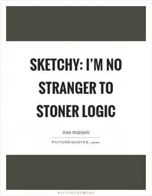 Sketchy: I’m no stranger to stoner logic Picture Quote #1
