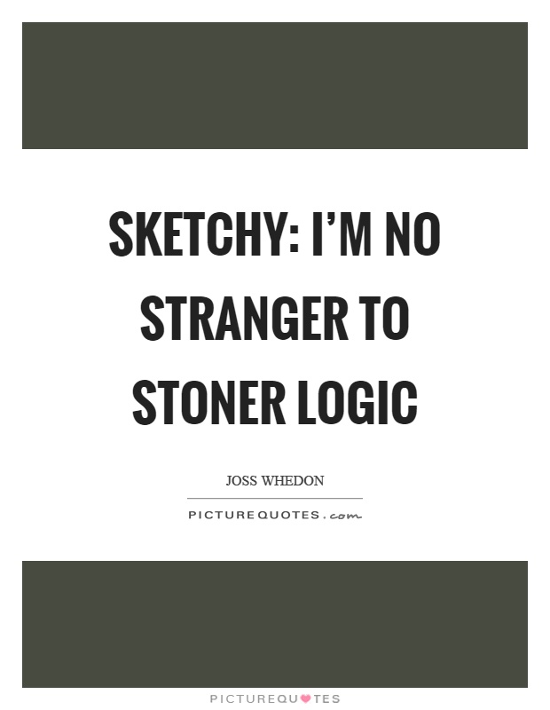 Sketchy: I'm no stranger to stoner logic Picture Quote #1