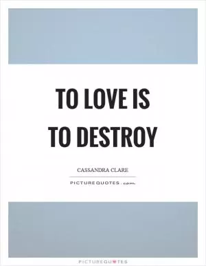 To love is to destroy Picture Quote #1