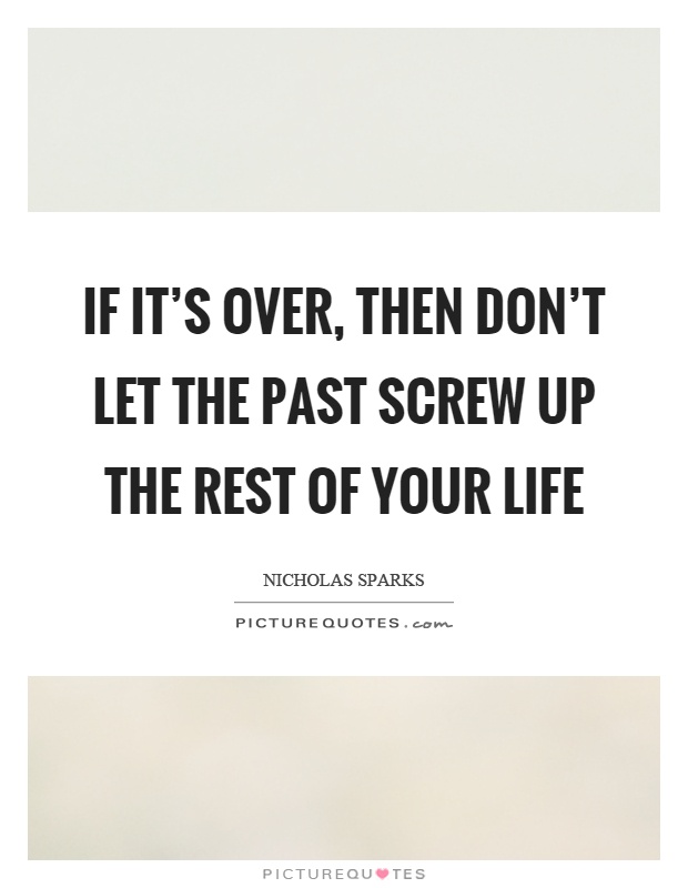 If it's over, then don't let the past screw up the rest of your life Picture Quote #1