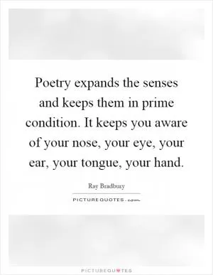 Poetry expands the senses and keeps them in prime condition. It keeps you aware of your nose, your eye, your ear, your tongue, your hand Picture Quote #1
