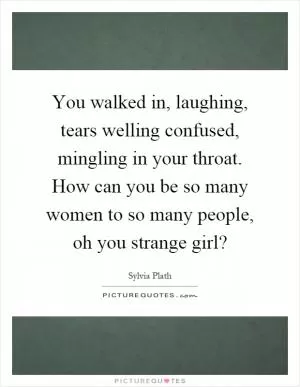 You walked in, laughing, tears welling confused, mingling in your throat. How can you be so many women to so many people, oh you strange girl? Picture Quote #1
