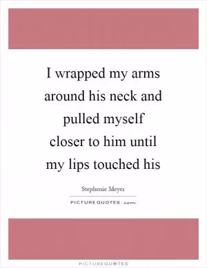 I wrapped my arms around his neck and pulled myself closer to him until my lips touched his Picture Quote #1