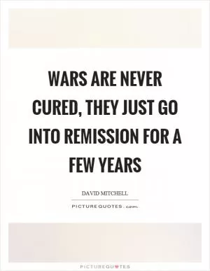 Wars are never cured, they just go into remission for a few years Picture Quote #1