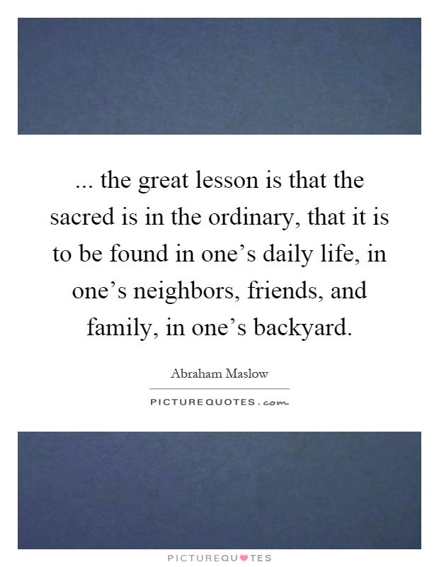 ... the great lesson is that the sacred is in the ordinary, that it is to be found in one's daily life, in one's neighbors, friends, and family, in one's backyard Picture Quote #1