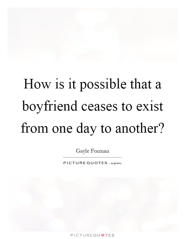 How is it possible that a boyfriend ceases to exist from one day to another? Picture Quote #1