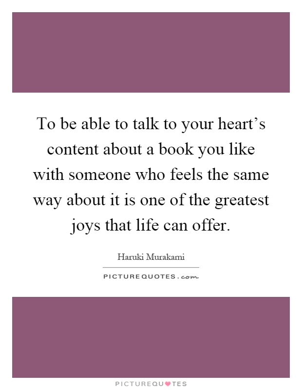 To be able to talk to your heart's content about a book you like with someone who feels the same way about it is one of the greatest joys that life can offer Picture Quote #1