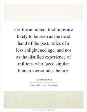 For the anointed, traditions are likely to be seen as the dead hand of the past, relics of a less enlightened age, and not as the distilled experience of millions who faced similar human vicissitudes before Picture Quote #1