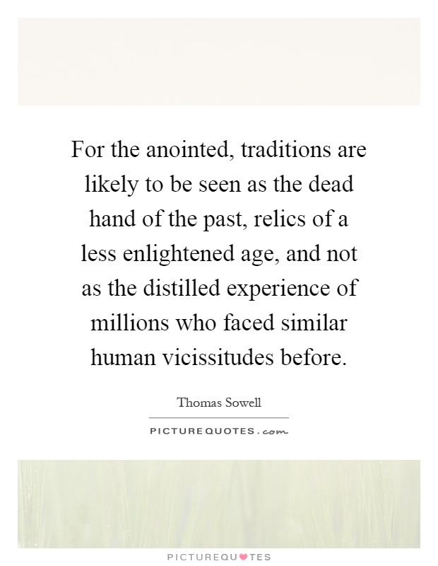 For the anointed, traditions are likely to be seen as the dead hand of the past, relics of a less enlightened age, and not as the distilled experience of millions who faced similar human vicissitudes before Picture Quote #1