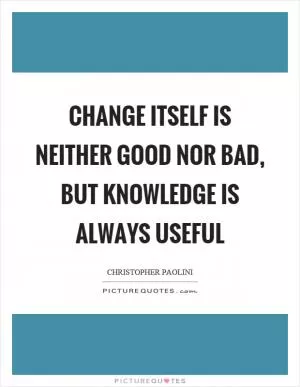Change itself is neither good nor bad, but knowledge is always useful Picture Quote #1