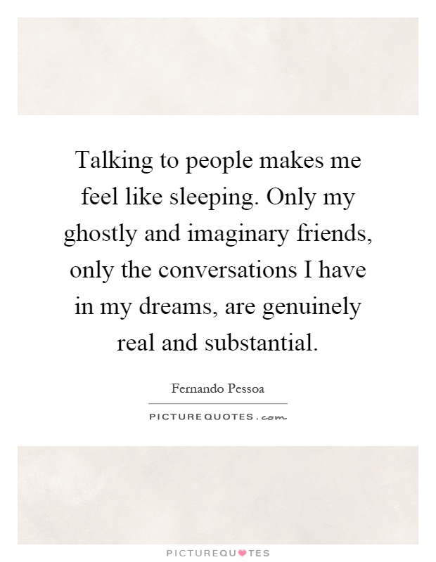 Talking to people makes me feel like sleeping. Only my ghostly and imaginary friends, only the conversations I have in my dreams, are genuinely real and substantial Picture Quote #1