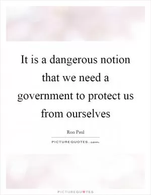 It is a dangerous notion that we need a government to protect us from ourselves Picture Quote #1
