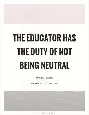 The educator has the duty of not being neutral Picture Quote #1