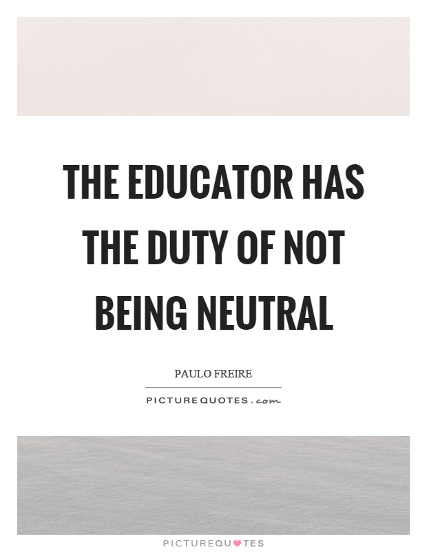 The educator has the duty of not being neutral Picture Quote #1