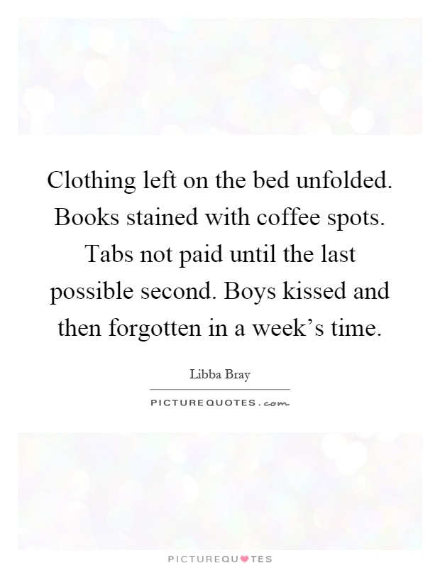Clothing left on the bed unfolded. Books stained with coffee spots. Tabs not paid until the last possible second. Boys kissed and then forgotten in a week's time Picture Quote #1
