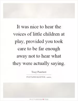 It was nice to hear the voices of little children at play, provided you took care to be far enough away not to hear what they were actually saying Picture Quote #1