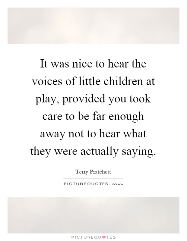 It was nice to hear the voices of little children at play, provided you took care to be far enough away not to hear what they were actually saying Picture Quote #1