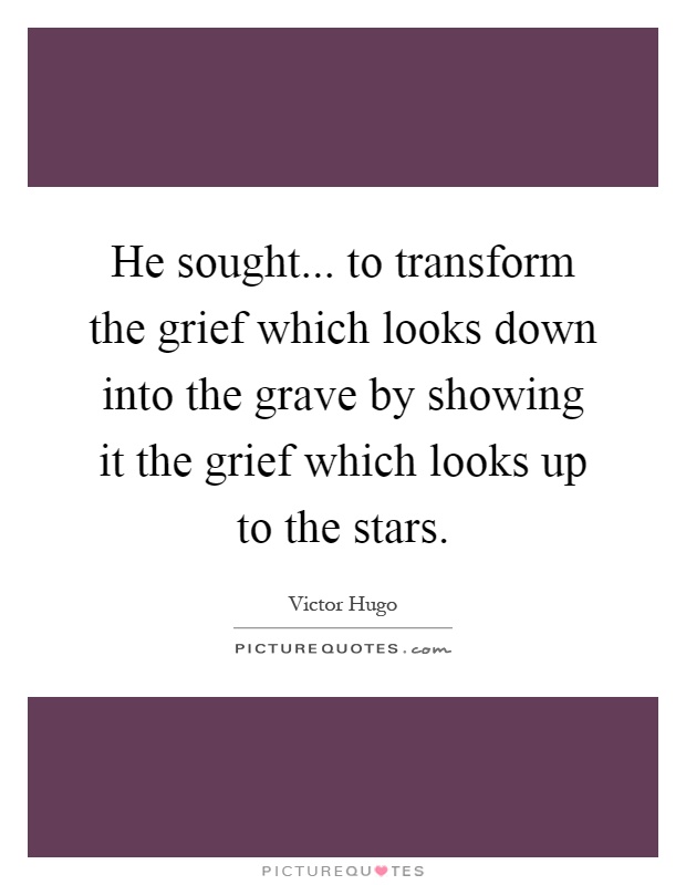 He sought... to transform the grief which looks down into the grave by showing it the grief which looks up to the stars Picture Quote #1