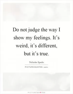 Do not judge the way I show my feelings. It’s weird, it’s different, but it’s true Picture Quote #1
