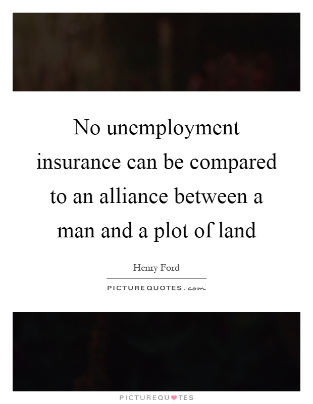 No unemployment insurance can be compared to an alliance between a man and a plot of land Picture Quote #1