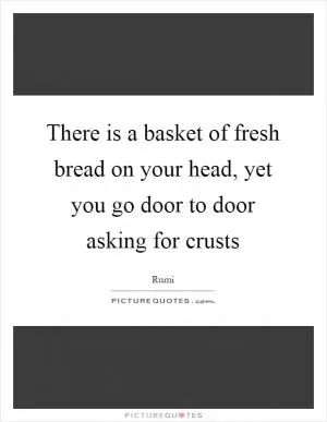 There is a basket of fresh bread on your head, yet you go door to door asking for crusts Picture Quote #1