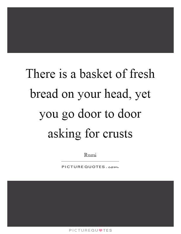 There is a basket of fresh bread on your head, yet you go door to door asking for crusts Picture Quote #1