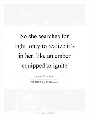 So she searches for light, only to realize it’s in her, like an ember equipped to ignite Picture Quote #1