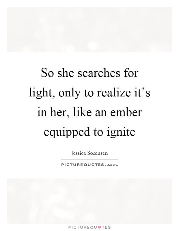 So she searches for light, only to realize it's in her, like an ember equipped to ignite Picture Quote #1