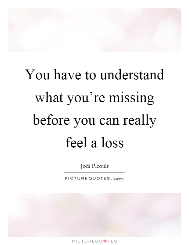 You have to understand what you're missing before you can really feel a loss Picture Quote #1