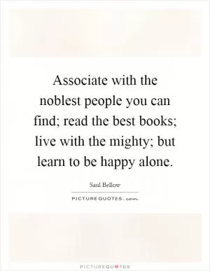 Associate with the noblest people you can find; read the best books; live with the mighty; but learn to be happy alone Picture Quote #1