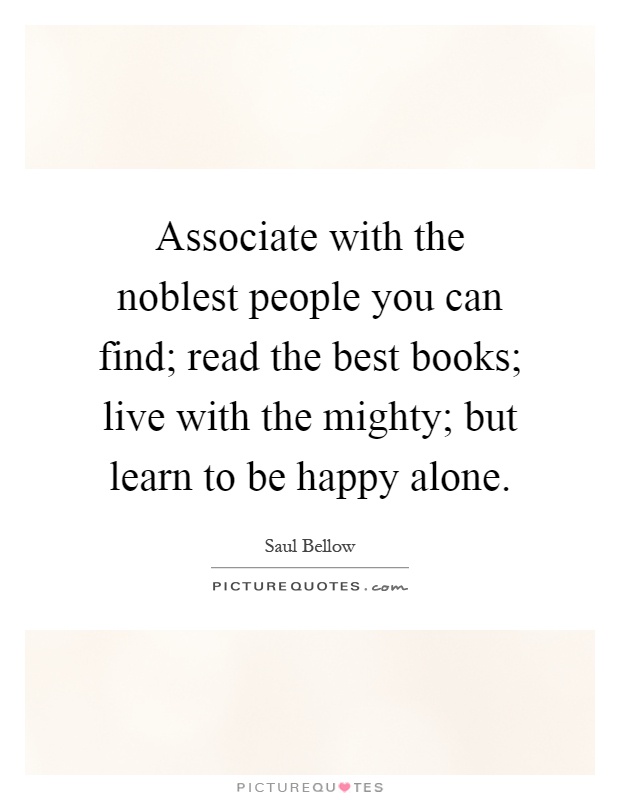 Associate with the noblest people you can find; read the best books; live with the mighty; but learn to be happy alone Picture Quote #1