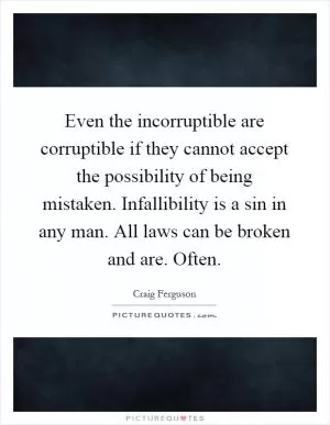 Even the incorruptible are corruptible if they cannot accept the possibility of being mistaken. Infallibility is a sin in any man. All laws can be broken and are. Often Picture Quote #1