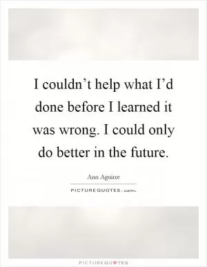 I couldn’t help what I’d done before I learned it was wrong. I could only do better in the future Picture Quote #1