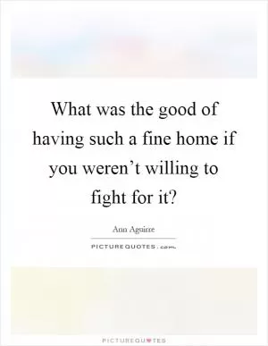 What was the good of having such a fine home if you weren’t willing to fight for it? Picture Quote #1