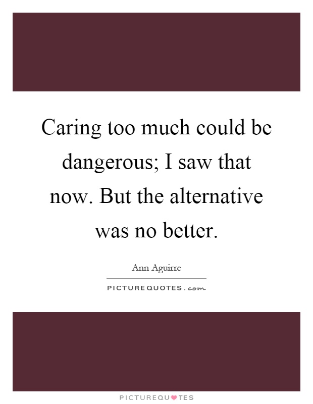 Caring too much could be dangerous; I saw that now. But the alternative was no better Picture Quote #1