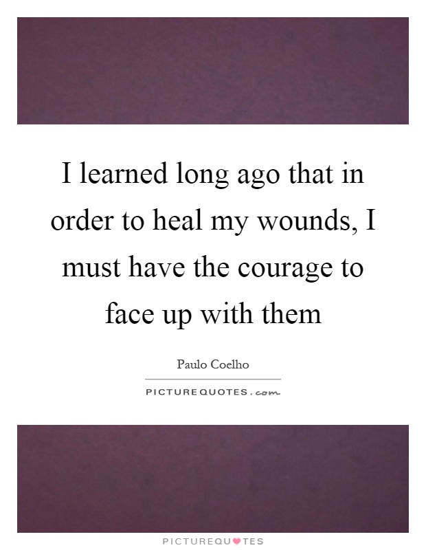 I learned long ago that in order to heal my wounds, I must have the courage to face up with them Picture Quote #1