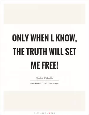 Only when l know, the truth will set me free! Picture Quote #1