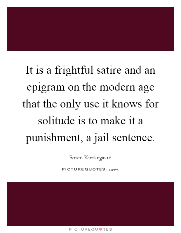 It is a frightful satire and an epigram on the modern age that the only use it knows for solitude is to make it a punishment, a jail sentence Picture Quote #1