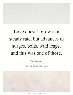 Love doesn’t grow at a steady rate, but advances in surges, bolts, wild leaps, and this was one of those Picture Quote #1