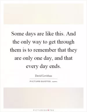 Some days are like this. And the only way to get through them is to remember that they are only one day, and that every day ends Picture Quote #1
