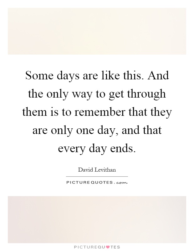 Some days are like this. And the only way to get through them is to remember that they are only one day, and that every day ends Picture Quote #1