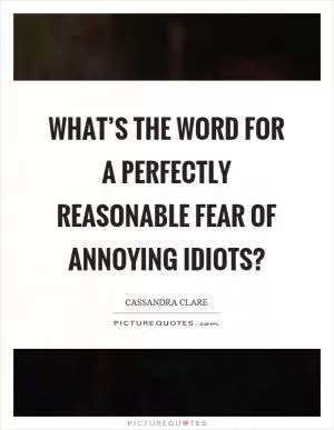 What’s the word for a perfectly reasonable fear of annoying idiots? Picture Quote #1