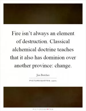 Fire isn’t always an element of destruction. Classical alchemical doctrine teaches that it also has dominion over another province: change Picture Quote #1