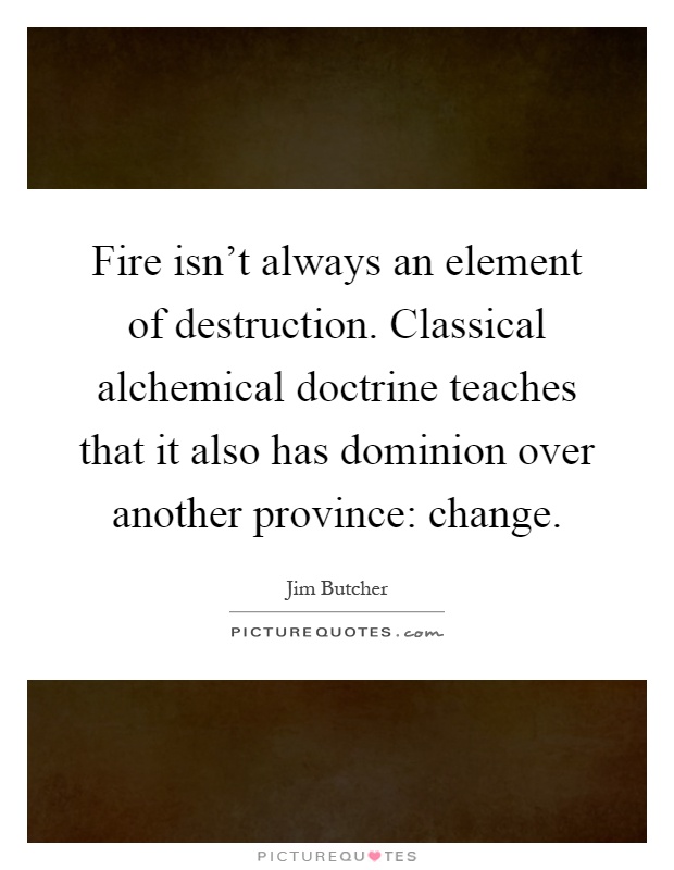Fire isn't always an element of destruction. Classical alchemical doctrine teaches that it also has dominion over another province: change Picture Quote #1