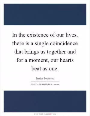 In the existence of our lives, there is a single coincidence that brings us together and for a moment, our hearts beat as one Picture Quote #1