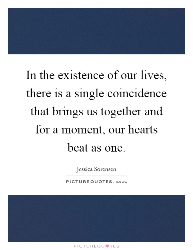 In the existence of our lives, there is a single coincidence that brings us together and for a moment, our hearts beat as one Picture Quote #1