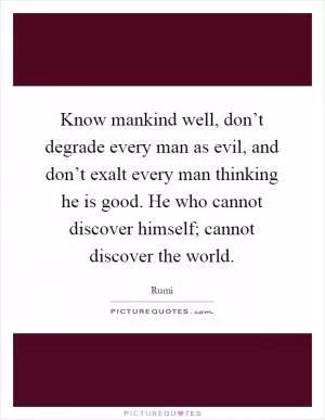 Know mankind well, don’t degrade every man as evil, and don’t exalt every man thinking he is good. He who cannot discover himself; cannot discover the world Picture Quote #1