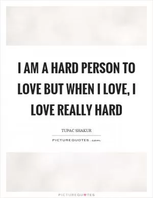 I am a hard person to love but when I love, I love really hard Picture Quote #1