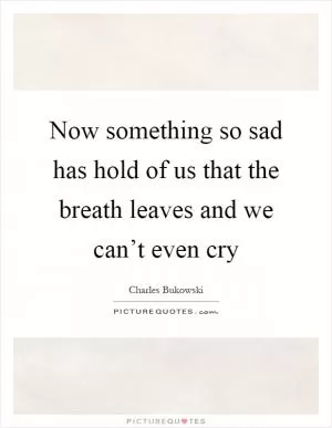 Now something so sad has hold of us that the breath leaves and we can’t even cry Picture Quote #1