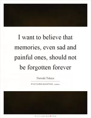 I want to believe that memories, even sad and painful ones, should not be forgotten forever Picture Quote #1